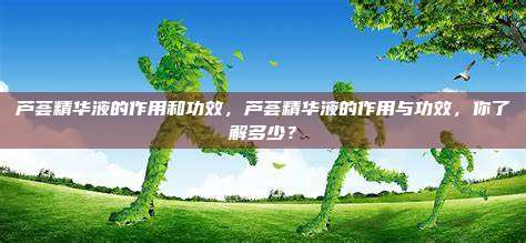 芦荟精华液的作用和功效，芦荟精华液的作用与功效，你了解多少？