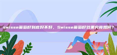 swisse葡萄籽到底好不好，Swisse葡萄籽效果究竟如何？