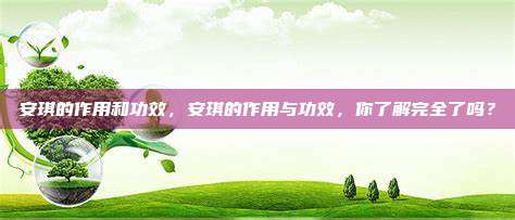 安琪的作用和功效，安琪的作用与功效，你了解完全了吗？