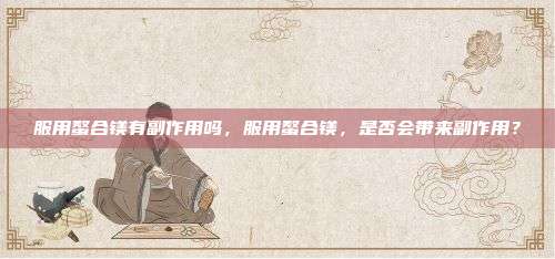 服用螯合镁有副作用吗，服用螯合镁，是否会带来副作用？
