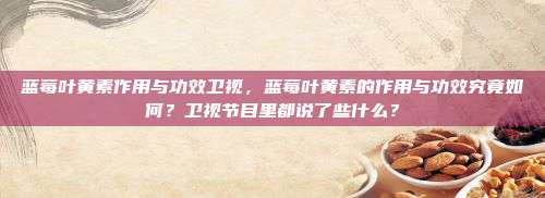 蓝莓叶黄素作用与功效卫视，蓝莓叶黄素的作用与功效究竟如何？卫视节目里都说了些什么？