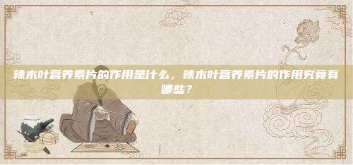 辣木叶营养素片的作用是什么，辣木叶营养素片的作用究竟有哪些？