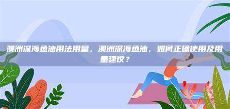 澳洲深海鱼油用法用量，澳洲深海鱼油，如何正确使用及用量建议？