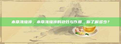 本草浓缩液，本草浓缩液的功效与作用，你了解多少？