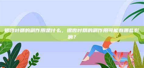 银杏叶精的副作用是什么，银杏叶精的副作用可能有哪些影响？