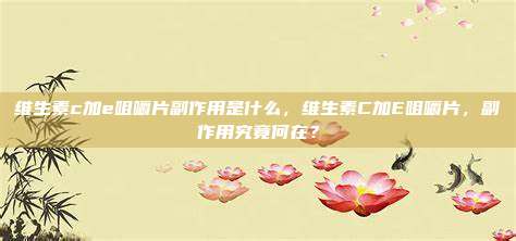 维生素c加e咀嚼片副作用是什么，维生素C加E咀嚼片，副作用究竟何在？