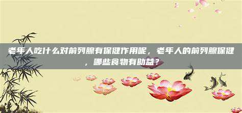 老年人吃什么对前列腺有保健作用呢，老年人的前列腺保健，哪些食物有助益？