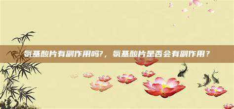 氨基酸片有副作用吗?，氨基酸片是否会有副作用？