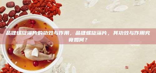 品健螺旋藻片的功效与作用，品健螺旋藻片，其功效与作用究竟如何？