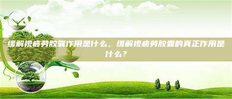 缓解视疲劳胶囊作用是什么，缓解视疲劳胶囊的真正作用是什么？