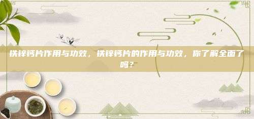铁锌钙片作用与功效，铁锌钙片的作用与功效，你了解全面了吗？