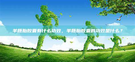 羊胚胎胶囊有什么功效，羊胚胎胶囊的功效是什么？