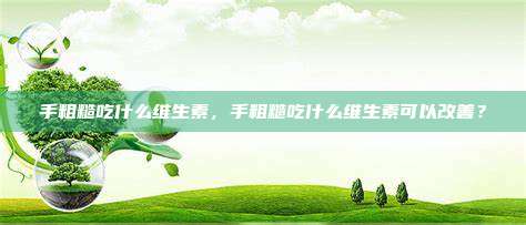 手粗糙吃什么维生素，手粗糙吃什么维生素可以改善？