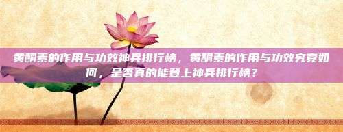 黄酮素的作用与功效神兵排行榜，黄酮素的作用与功效究竟如何，是否真的能登上神兵排行榜？