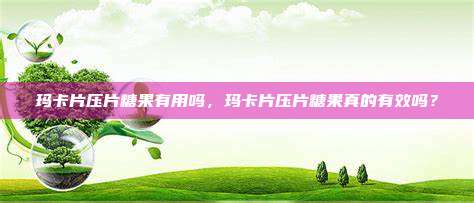 玛卡片压片糖果有用吗，玛卡片压片糖果真的有效吗？