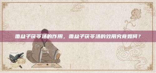 覆盆子茯苓汤的作用，覆盆子茯苓汤的效用究竟如何？