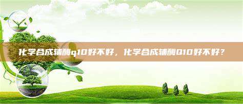 化学合成辅酶q10好不好，化学合成辅酶Q10好不好？