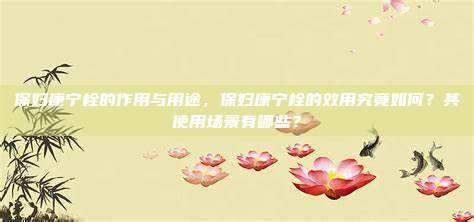 保妇康宁栓的作用与用途，保妇康宁栓的效用究竟如何？其使用场景有哪些？