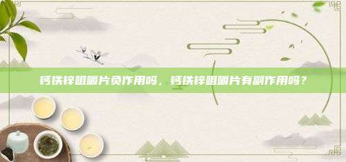 钙铁锌咀嚼片负作用吗，钙铁锌咀嚼片有副作用吗？