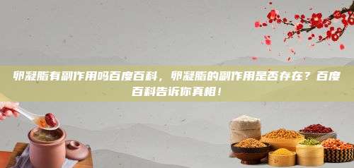 卵凝脂有副作用吗百度百科，卵凝脂的副作用是否存在？百度百科告诉你真相！