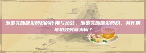 泡菜乳酸菌发酵粉的作用与功效，泡菜乳酸菌发酵粉，其作用与功效究竟为何？
