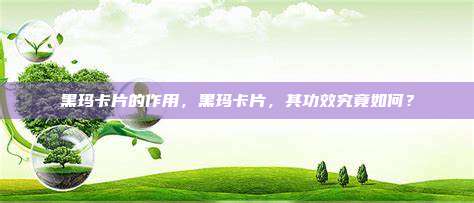 黑玛卡片的作用，黑玛卡片，其功效究竟如何？