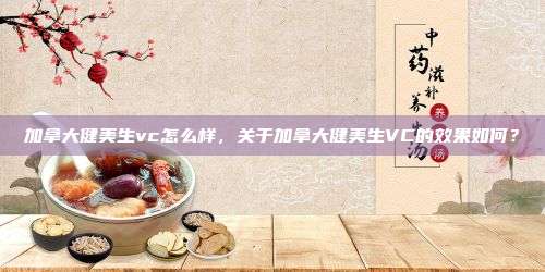 加拿大健美生vc怎么样，关于加拿大健美生VC的效果如何？