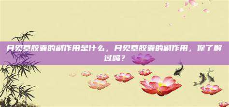 月见草胶囊的副作用是什么，月见草胶囊的副作用，你了解过吗？