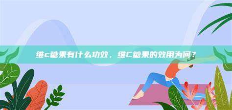 维c糖果有什么功效，维C糖果的效用为何？