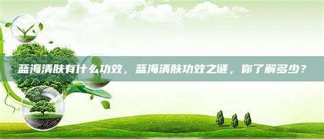 蓝海清肤有什么功效，蓝海清肤功效之谜，你了解多少？