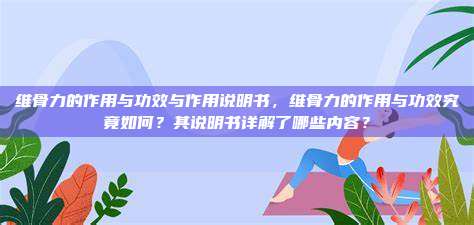 维骨力的作用与功效与作用说明书，维骨力的作用与功效究竟如何？其说明书详解了哪些内容？