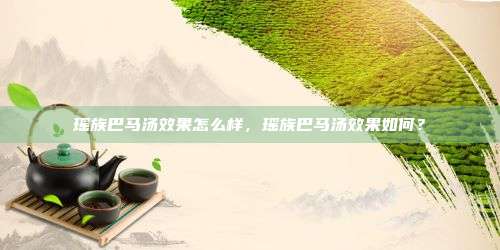 瑶族巴马汤效果怎么样，瑶族巴马汤效果如何？
