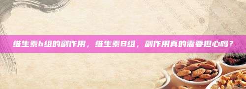 维生素b组的副作用，维生素B组，副作用真的需要担心吗？