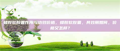 蜂胶软胶囊作用与功效价格，蜂胶软胶囊，其效用如何，价格又怎样？