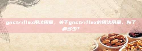 gnctriflex用法用量，关于gnctriflex的用法用量，你了解多少？