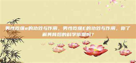 男性吃维e的功效与作用，男性吃维E的功效与作用，你了解其背后的科学依据吗？