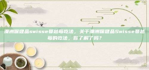 澳洲保健品swisse蔓越莓吃法，关于澳洲保健品Swisse蔓越莓的吃法，你了解了吗？