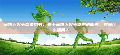 蜜炼下火王糖说明书，关于蜜炼下火王糖的说明书，你有什么疑问？