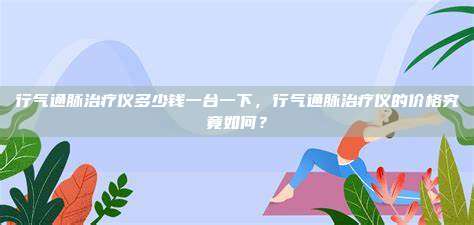 行气通脉治疗仪多少钱一台一下，行气通脉治疗仪的价格究竟如何？