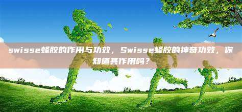 swisse蜂胶的作用与功效，Swisse蜂胶的神奇功效，你知道其作用吗？