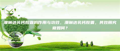 澳琳达乳钙胶囊的作用与功效，澳琳达乳钙胶囊，其效用究竟如何？