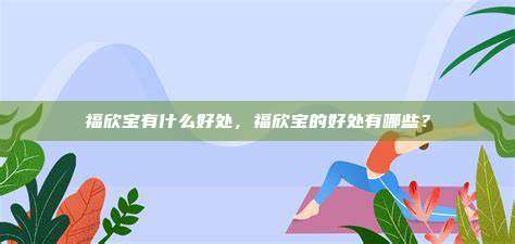 福欣宝有什么好处，福欣宝的好处有哪些？