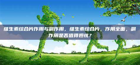 维生素综合片作用与副作用，维生素综合片，作用全面，副作用是否值得担忧？