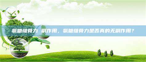 氨糖维骨力 副作用，氨糖维骨力是否真的无副作用？