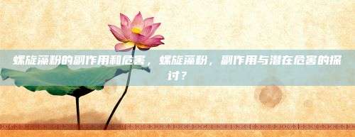 螺旋藻粉的副作用和危害，螺旋藻粉，副作用与潜在危害的探讨？