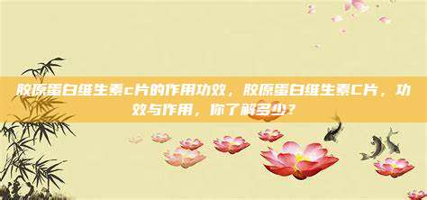 胶原蛋白维生素c片的作用功效，胶原蛋白维生素C片，功效与作用，你了解多少？