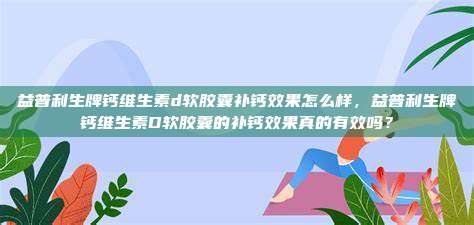 益普利生牌钙维生素d软胶囊补钙效果怎么样，益普利生牌钙维生素D软胶囊的补钙效果真的有效吗？