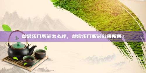 益常乐口服液怎么样，益常乐口服液效果如何？