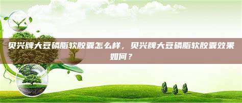 贝兴牌大豆磷脂软胶囊怎么样，贝兴牌大豆磷脂软胶囊效果如何？