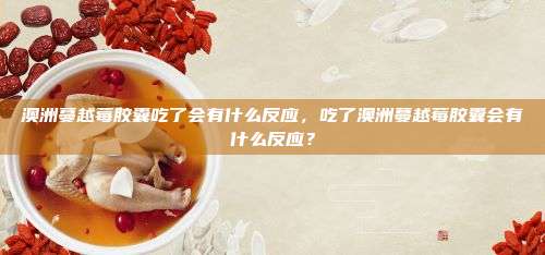 澳洲蔓越莓胶囊吃了会有什么反应，吃了澳洲蔓越莓胶囊会有什么反应？